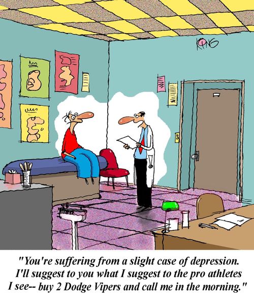 'You're suffering from a slight case of depression.  I'll suggest to you what I suggest to the pro athletes I see - buy 2 Dodge Vipers and call me in the morning.'