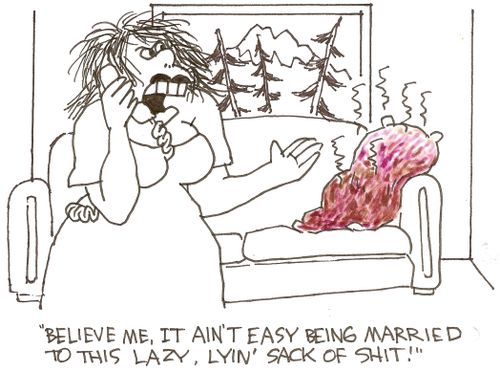 'Believe me, it ain't easy being married to this lazy, lyin' sack of s**t!'