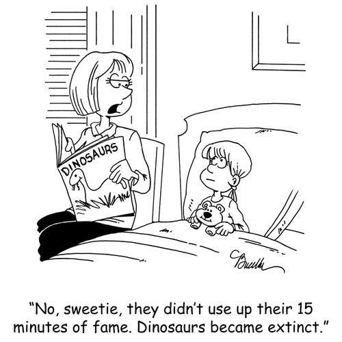 'No, sweetie, they didn't use up their 15 minutes of fame. Dinosaurs became extinct.'