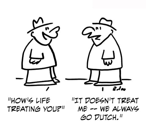 'How's life treating you?'  'It doesn't treat me — we always go Dutch.'
