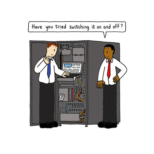 "Have you tried switching it on and off?"