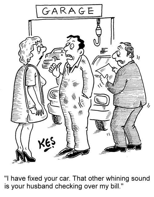 'I have fixed your car. That other whining sound is your husband checking over my bill.'