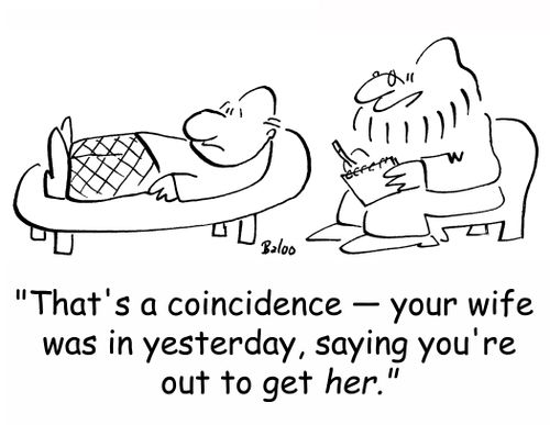'That's a coincidence -- your wife was in yesterday, saying you're out to get HER.'