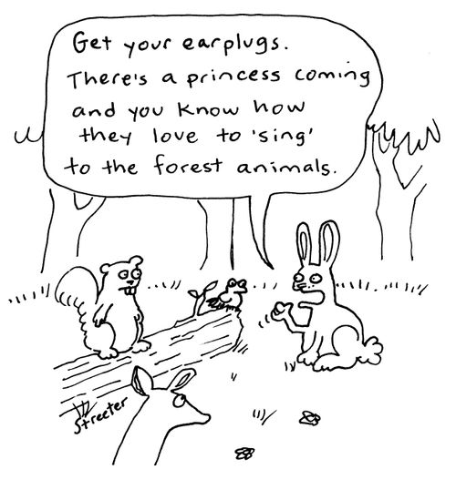 "Get your earplugs. There's a princess coming and you know how they love to sing to the forst animals..."