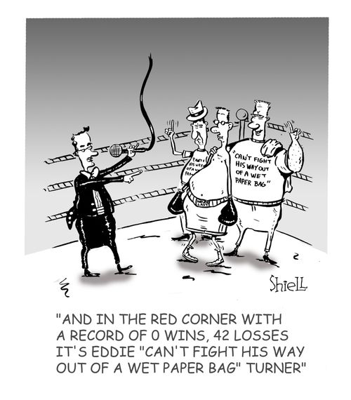 And in the red corner with a record of 0 wins, 42 losses, it's Eddie 'Can't fight his way out of a wet paper bag' Turner.
