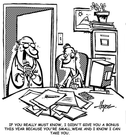 'If you really must know, I didn't give you a bonus this year because you're small,weak and I know I can take you.'