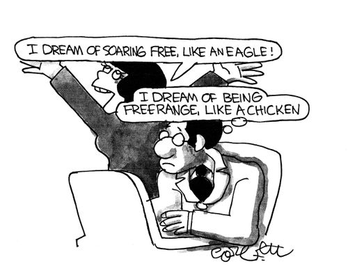 'I dream of soaring free, like an eagle!'  'I dream of being free range, like a chicken.'