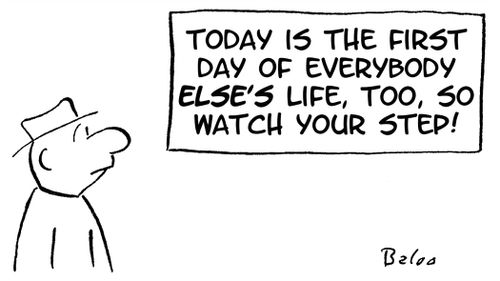 Today is the first day of everybody else's life too, so watch your step!