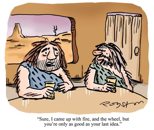 'Sure, I cam up with fire, and the wheel, but you're only as good as your last idea.'