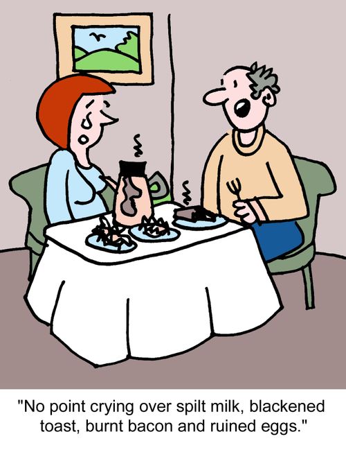 "No point crying over spilt milk, blackened toast, burnt bacon and ruined eggs."