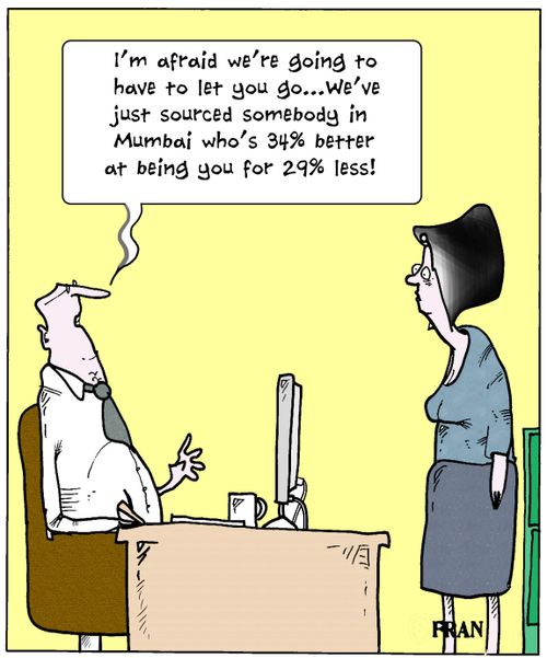 'I'm afraid we're going to have to let you go...we've just sourced somebody in Mumbai who's 34% better at being you for 29% less!'
