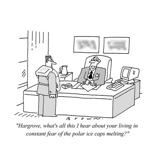 "Hargrove, what's all this I hear about your living in constant fear of the polar ice caps melting?"