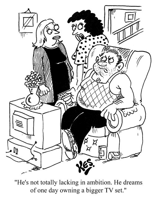 "He's not totally lacking in ambition. He dreams of one day owning a bigger T.V. set."