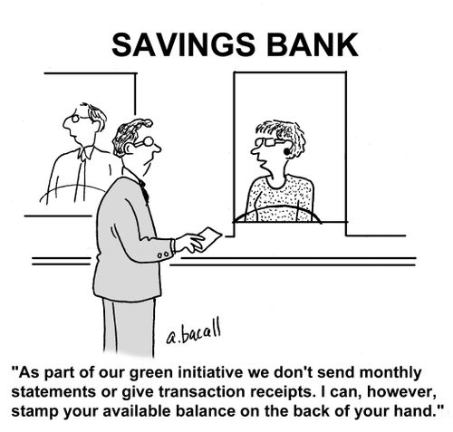 'As part of our green initiative we don't send monthly statements or give transaction receipts. I can however, stamp your available balance on the back of your hand.'