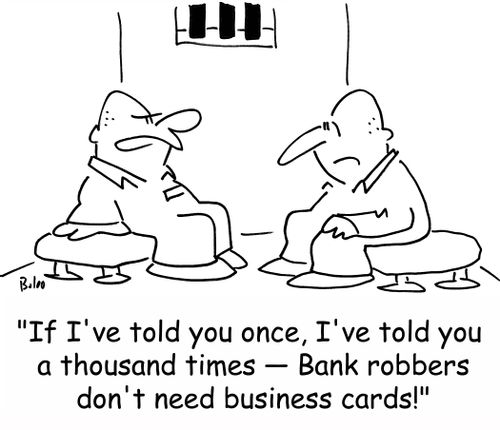 'If I've told you once, I've told you a thousand times -- Bank robbers don't need business cards!'