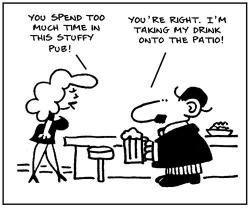 'You spend too much time in this stuffy pub.' - 'You're right, I'm taking my drink onto the patio.'