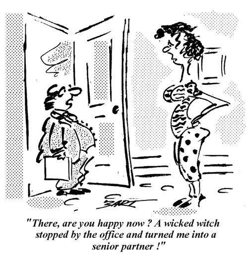 "There, are you happy now? A wicked witch stopped by the office and turned me into a senior partner!"