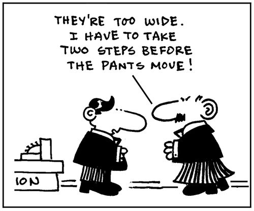 'They're too wide. I have to take two steps before the pants move.'