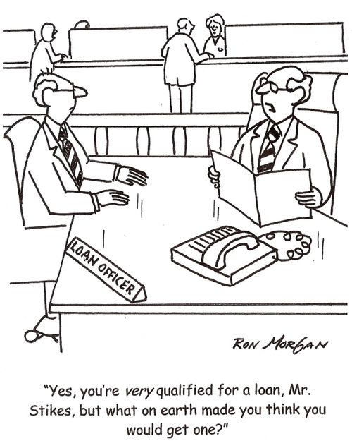 'Yes, you're very qualified for a loan, Mr. Stikes, but what on earth made you think you would get one?'