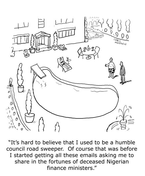 'It's hard to believe that I used to be a humble council road sweeper.  Of course that was before I started getting all these emails asking me to share in the fortunes of deceased Nigerian finance ministers.'