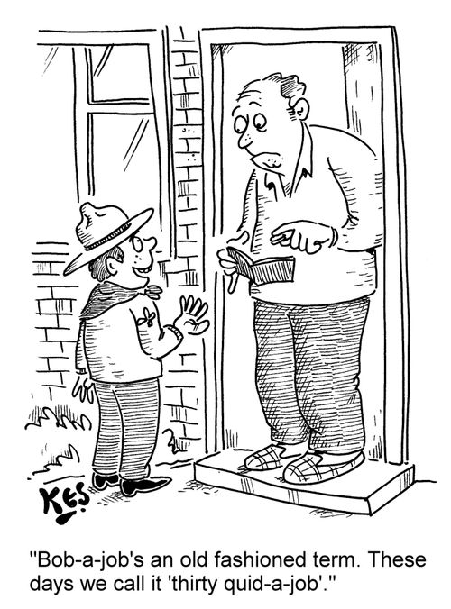 'Bob-a-job's an old fashioned term. These days we call it 'thirty quid-a-job'.'