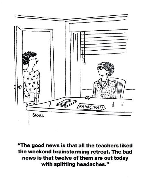 'The good news is that all the teachers liked the weekend brainstorming retreat. The bad news is that twelve of them are out today with splitting headaches.'