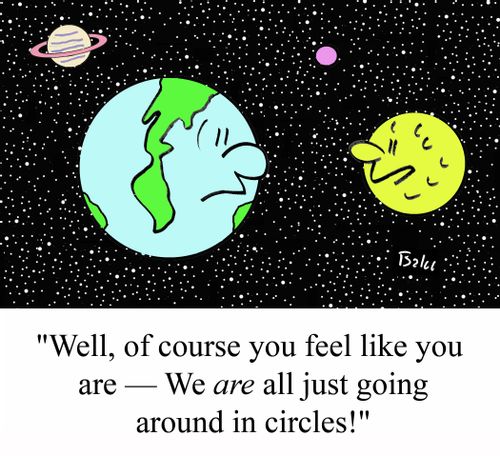 "Well, of course you feel like you are  - We ARE all just going around in circles!"