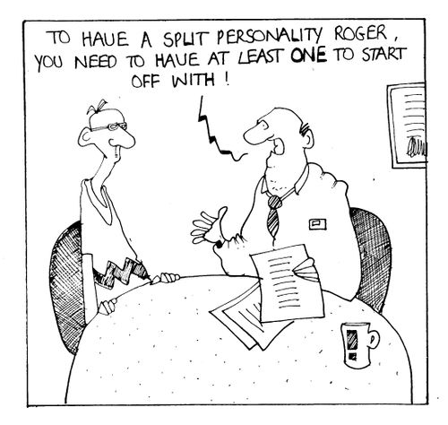 "To have a split personality Roger, you need to have a least one to start off with!"
