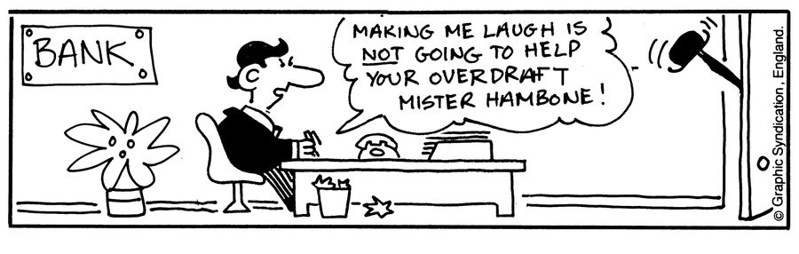 'Making me laugh is not going to help your overdraft, Mr Hambone.'