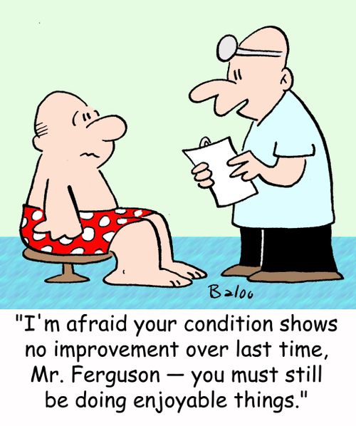 'I'm afraid your conditions shows no improvement over last time, Mr. Ferguson -- you must still be doing enjoyable things.'