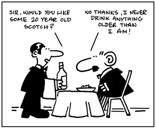 'Sir, would you like some 20 year old Scotch?' - 'No thanks, I never drink anything older than I am.'
