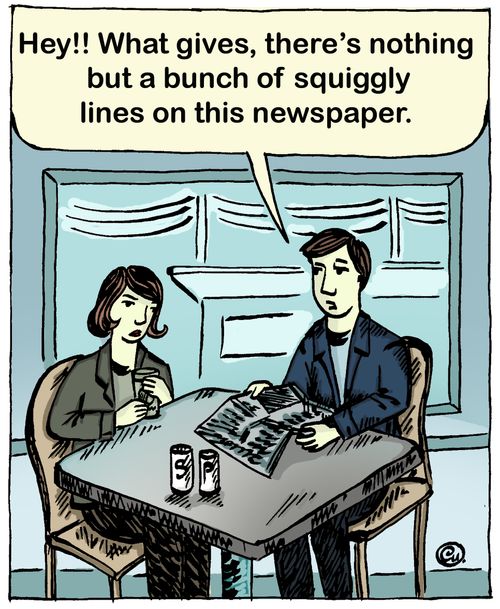 'Hey!! What gives, there's nothing but a bunch of squiggly lines on this newspaper.'