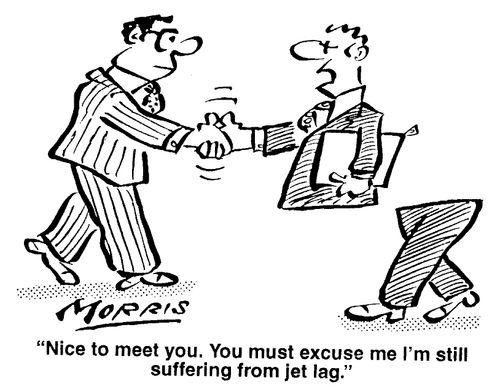 "Nice to meet you. You must excuse me I'm still suffering from jet lag."