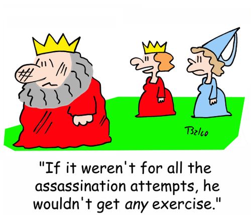 'If it weren't for all the assassination attempts, he wouldn't get ANY exercise.'