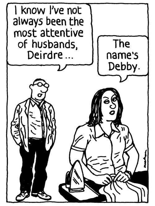 'I know I've not always been the most attentive of husbands, Deirdre...'