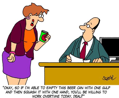 'Okay, so if I'm able to empty this beer can with one gulp and then squash it with one hand, you'll be willing to work overtime today. Deal?'