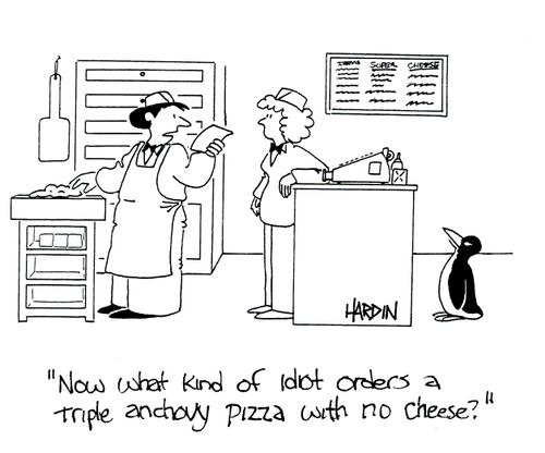 'What kind of idiot orders a triple anchovy pizza with no cheese?'