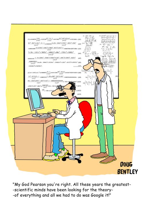 'My God Pearson you're right. All these years the greates scientific minds have been looking for the theory of everything and all we had to do was Google it!'