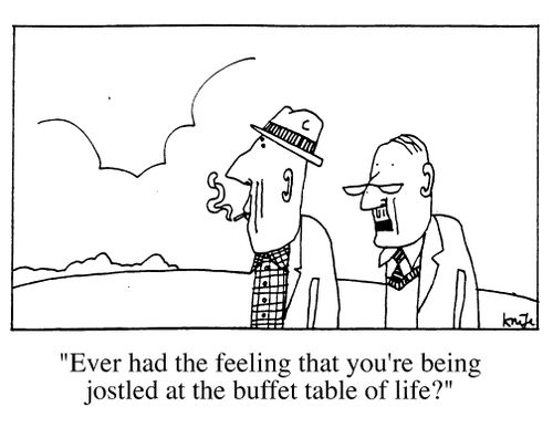 "Ever get the feeling that you're being jostled at the buffet table of life."