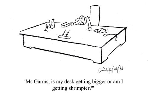 'Ms Garms, is my desk getting bigger or am I getting shrimpier?'