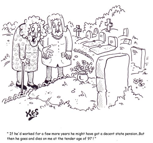 "If he'd worked for a few more years he might have got a decent state pension...But then he goes and dies on me at the tender age of 97!"