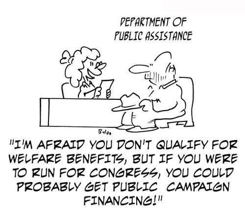 I'm afraid you don't qualify for welfare benefits, but if you were to run for Congress, you could probably get public campaign financing!