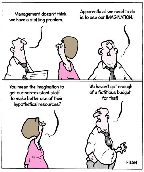 'Management doesn't think we have a staffing problem...Apparently all we need to do is to use our imagination.'