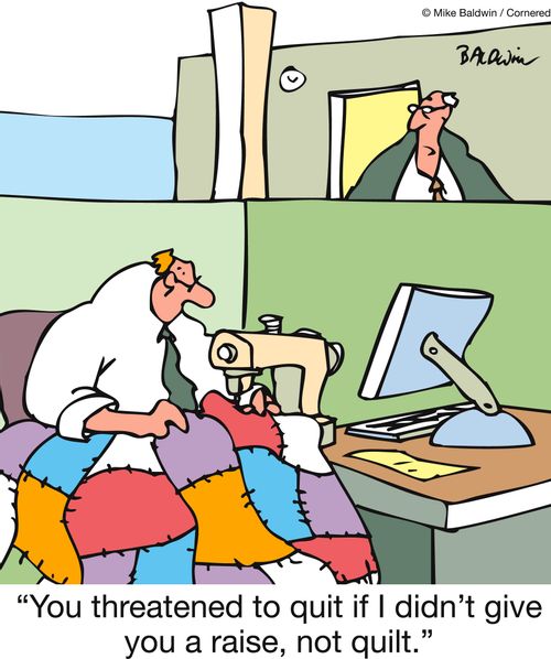 'You threatened to quit if I didn't give you a raise, not quilt.'