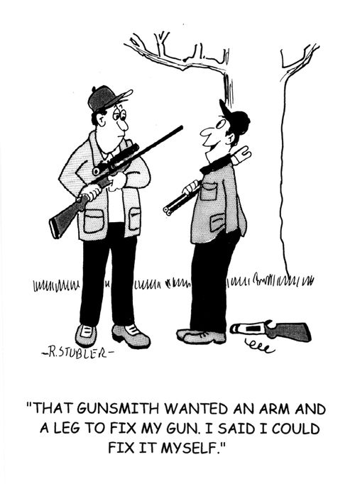 'That gunsmith wanted an arm and a leg to fix my gun.I said i could fix it myself.'