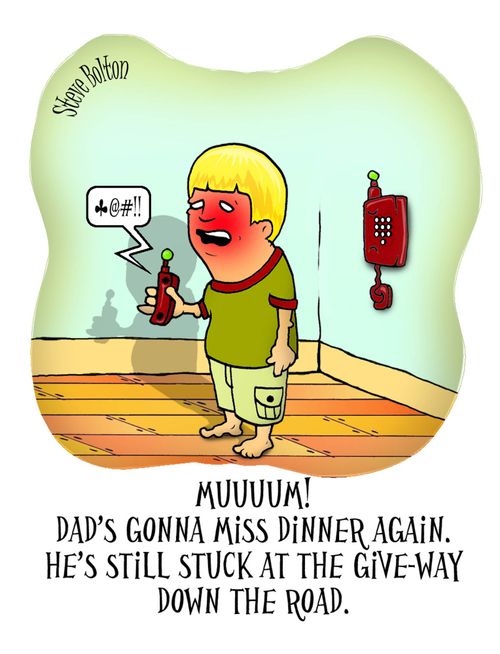 'Muuum! Dad's gonna miss dinner again. He's still stuck at the give-way down the road.'