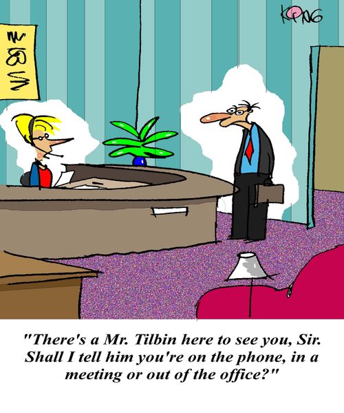 'There's a Mr. Tilbin here to see you, Sir. Shall I tell him you're on the phone, in a meeting or out of the office?'