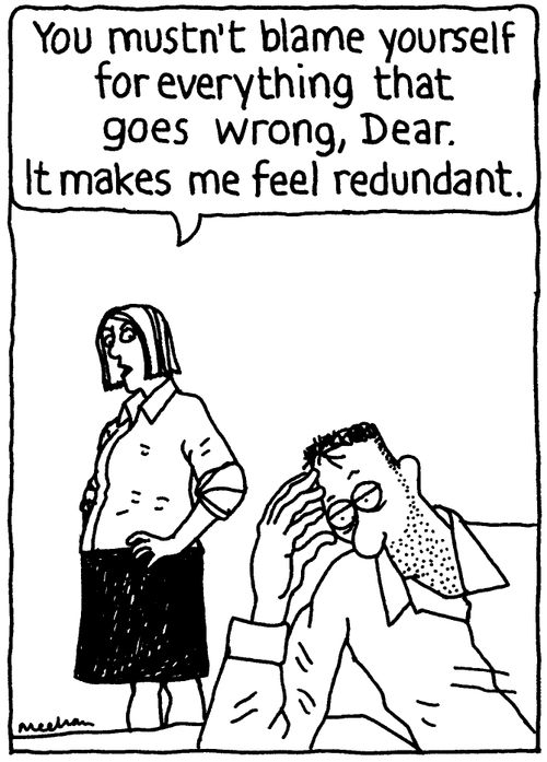 'You mustn't blame yourself for everything that goes wrong, Dear. It makes me feel redundant.'