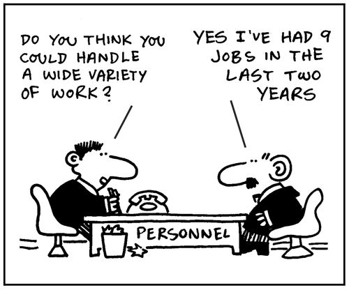 'Do you think you could handle a wide variety of work?' - 'Yes I've had 9 jobs in the last two years '