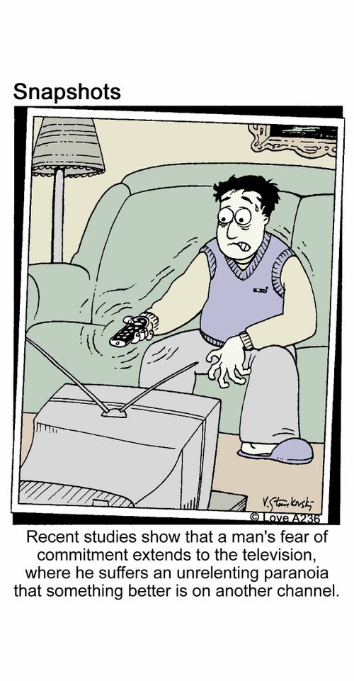 Recent studies show that a man's fear of commitment extends to the television, where he suffers an unrelenting paranoia that something better is on another channel.